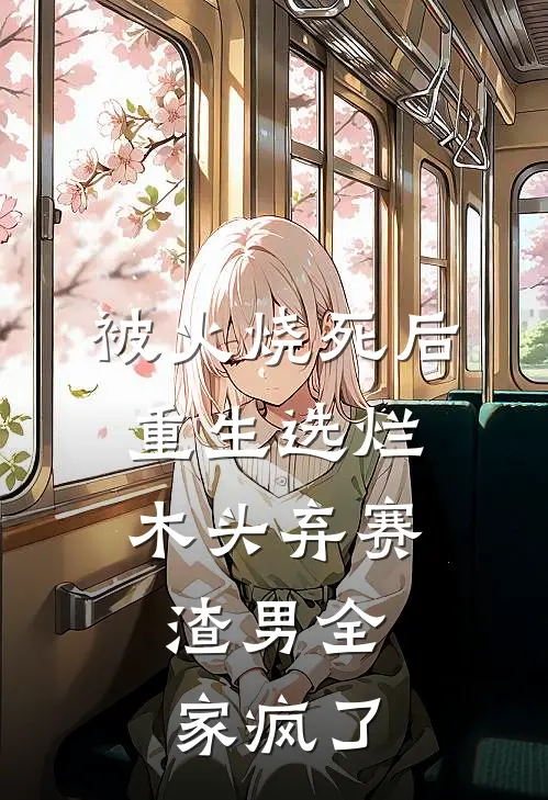 被火烧死后，重生选烂木头弃赛，渣男全家疯了