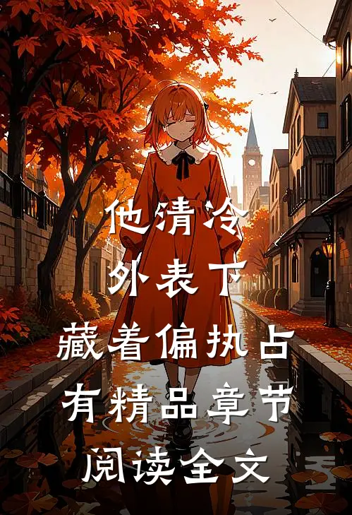 他清冷外表下，藏着偏执占有精品章节阅读全文