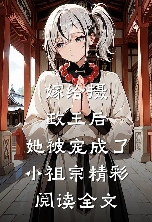 嫁给摄政王后，她被宠成了小祖宗精彩阅读全文