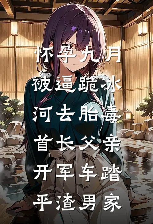 怀孕九月被逼跪冰河去胎毒，首长父亲开军车踏平渣男家