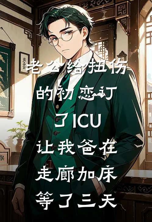 老公给扭伤的初恋订了ICU，让我爸在走廊加床等了三天
