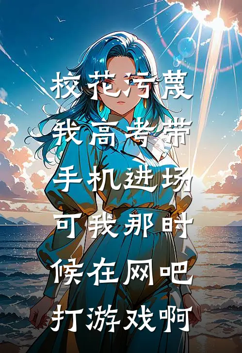 校花污蔑我高考带手机进场，可我那时候在网吧打游戏啊