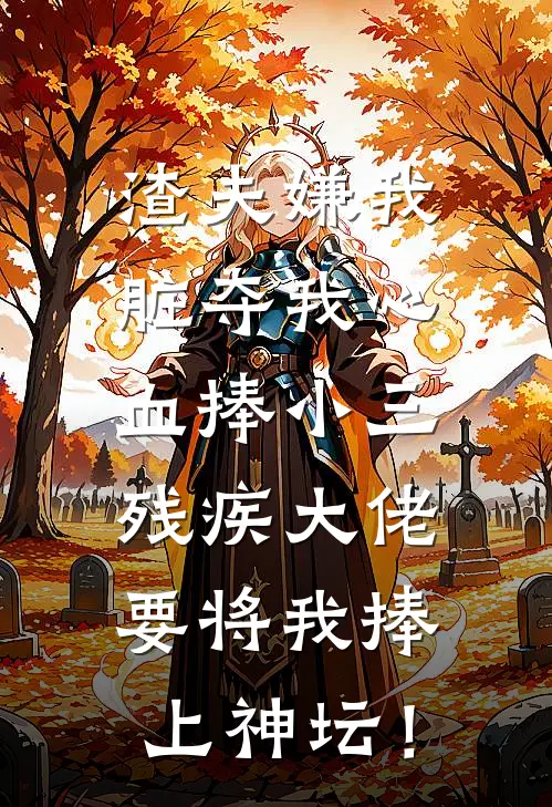 渣夫嫌我脏夺我心血捧小三，残疾大佬要将我捧上神坛！