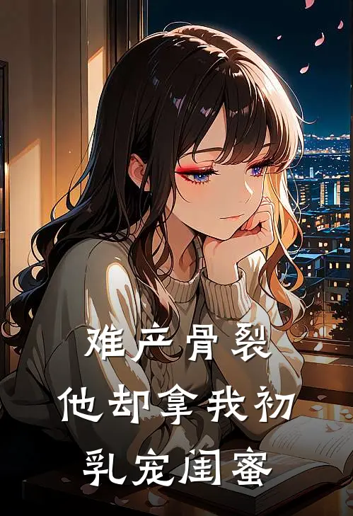 难产骨裂，他却拿我初乳宠闺蜜