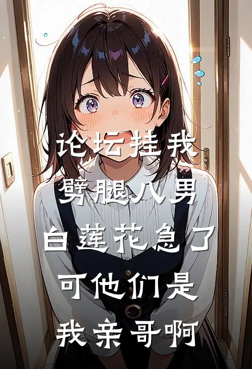论坛挂我劈腿八男，白莲花急了，可他们是我亲哥啊