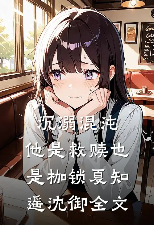 沉溺混沌，他是救赎也是枷锁夏知遥沈御全文