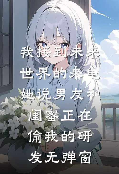 我接到未来世界的来电，她说男友和闺蜜正在偷我的研发无弹窗