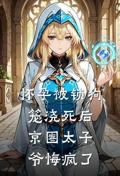 怀孕被锁狗笼浇死后，京圈太子爷悔疯了