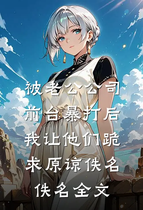 被老公公司前台暴打后，我让他们跪求原谅佚名佚名全文