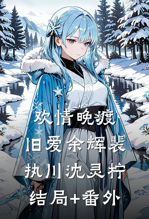 欢情晚渡，旧爱余辉裴执川沈灵柠结局+番外