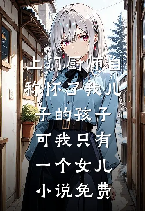 上门厨师自称怀了我儿子的孩子，可我只有一个女儿小说免费