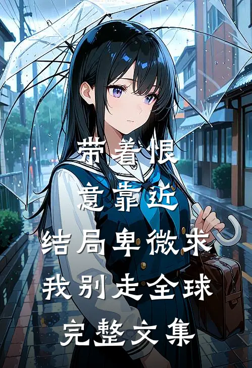 带着恨意靠近，结局卑微求我别走全球完整文集
