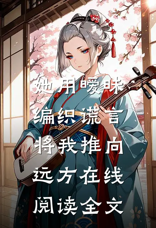她用暧昧编织谎言，将我推向远方在线阅读全文