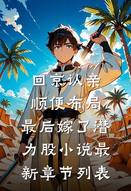 回京认亲顺便布局，最后嫁了潜力股小说最新章节列表
