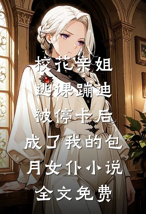 校花亲姐逃课蹦迪被停卡后，成了我的包月女仆小说全文免费
