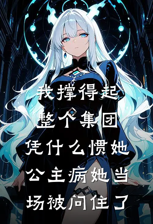 我撑得起整个集团，凭什么惯她公主病她当场被问住了