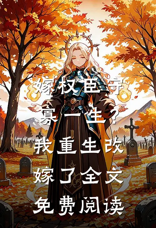 嫁权臣守寡一生？我重生改嫁了全文免费阅读