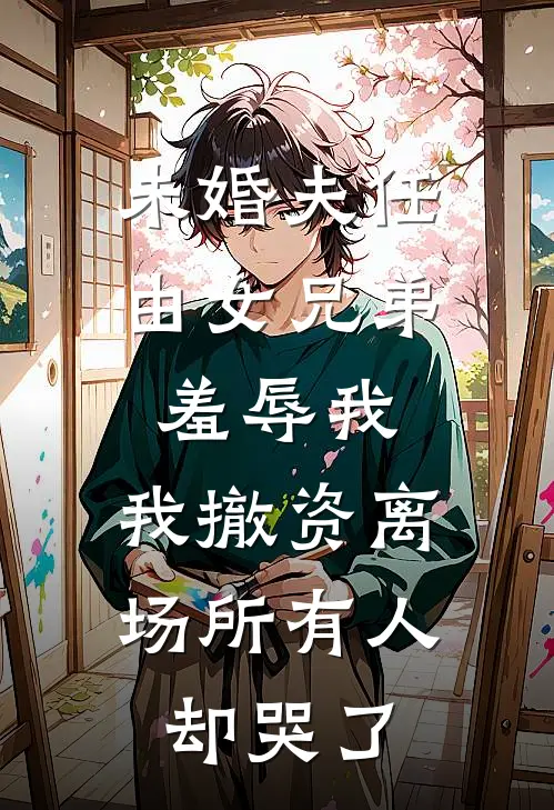 未婚夫任由女兄弟羞辱我，我撤资离场所有人却哭了