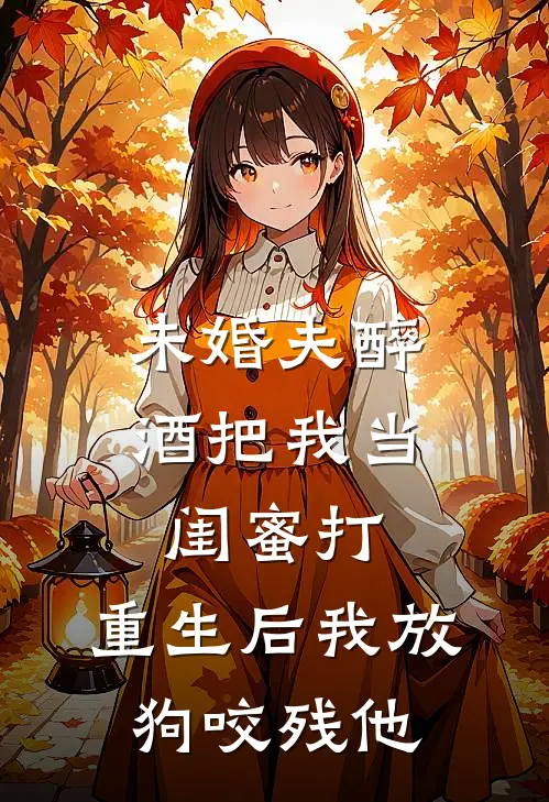 未婚夫醉酒把我当闺蜜打，重生后我放狗咬残他