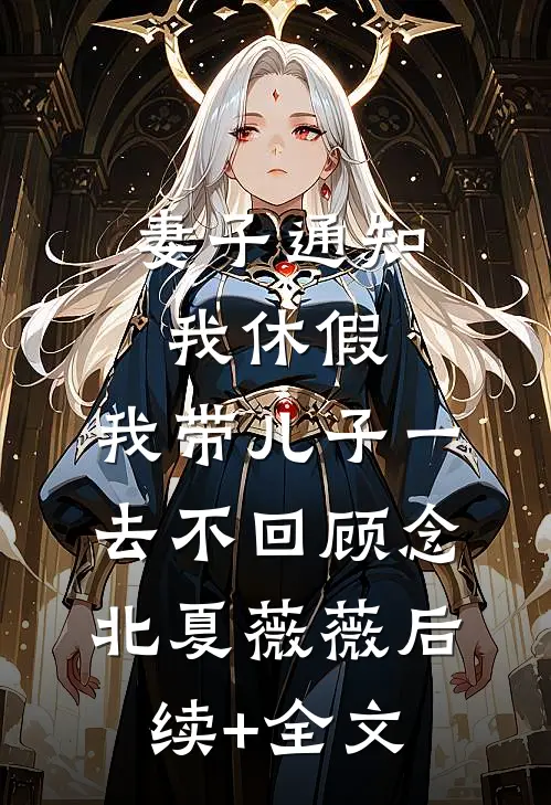 妻子通知我休假，我带儿子一去不回顾念北夏薇薇后续+全文