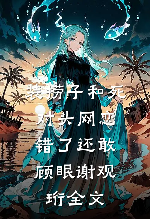 装捞子和死对头网恋，错了还敢顾眠谢观珩全文