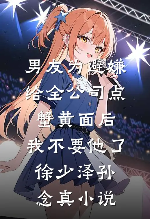 男友为避嫌给全公司点蟹黄面后，我不要他了徐少泽孙念真小说