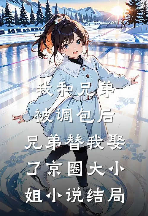 我和兄弟被调包后，兄弟替我娶了京圈大小姐小说结局