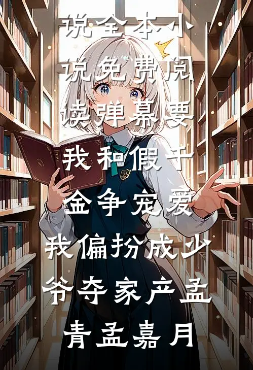 弹幕要我和假千金争宠爱，我偏扮成少爷夺家产孟青孟嘉月免费小说全本_小说免费阅读弹幕要我和假千金争宠爱，我偏扮成少爷夺家产(孟青孟嘉月)