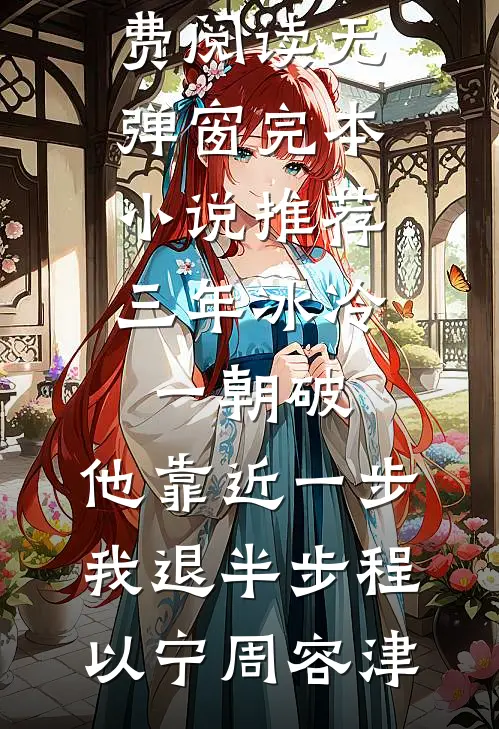 三年冰冷一朝破，他靠近一步我退半步程以宁周容津免费阅读无弹窗_完本小说推荐三年冰冷一朝破，他靠近一步我退半步(程以宁周容津)