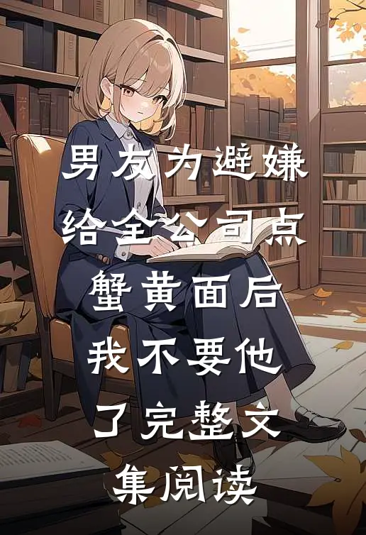 男友为避嫌给全公司点蟹黄面后，我不要他了完整文集阅读