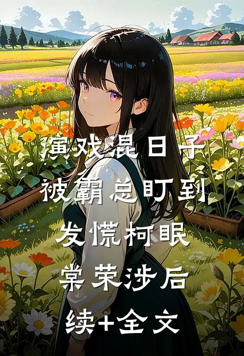 演戏混日子，被霸总盯到发慌柯眠棠荣涉后续+全文