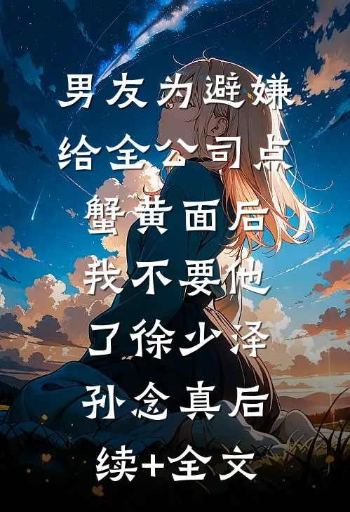 男友为避嫌给全公司点蟹黄面后，我不要他了徐少泽孙念真后续+全文