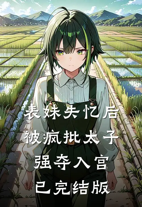 表妹失忆后，被疯批太子强夺入宫已完结版