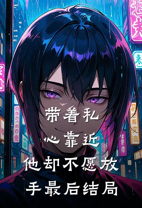 带着私心靠近，他却不愿放手最后结局