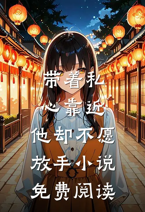带着私心靠近，他却不愿放手小说免费阅读