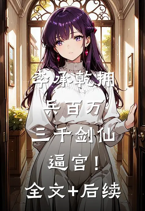 李承乾拥兵百万，三千剑仙逼宫！全文+后续
