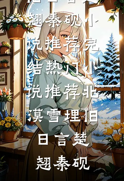 北漠雪埋旧日言楚翘秦砚小说推荐完结_热门小说推荐北漠雪埋旧日言(楚翘秦砚)