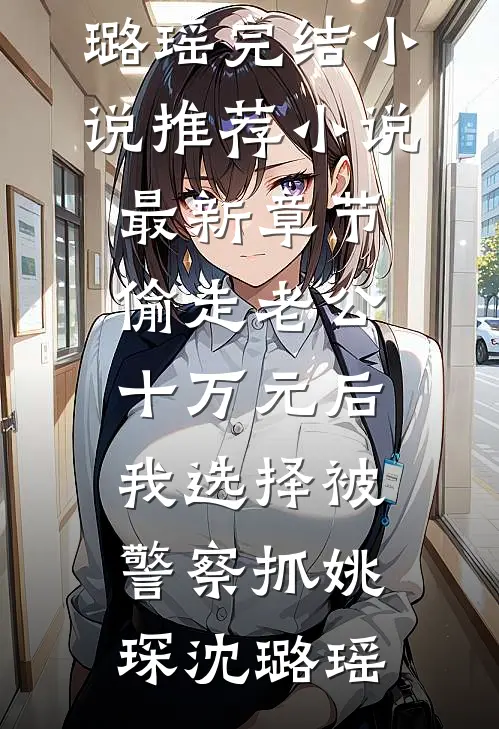 偷走老公十万元后，我选择被警察抓(姚琛沈璐瑶)完结小说推荐_小说最新章节偷走老公十万元后，我选择被警察抓(姚琛沈璐瑶)
