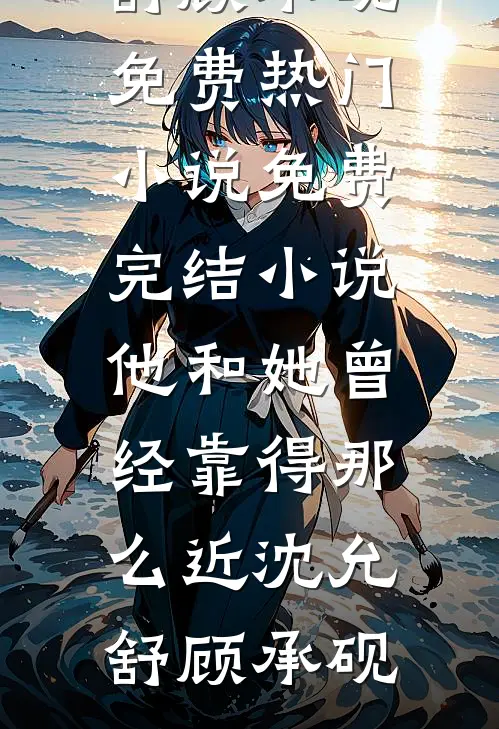 他和她曾经靠得那么近沈允舒顾承砚免费热门小说_免费完结小说他和她曾经靠得那么近沈允舒顾承砚