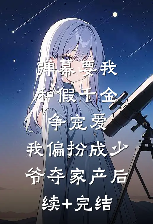 弹幕要我和假千金争宠爱，我偏扮成少爷夺家产后续+完结