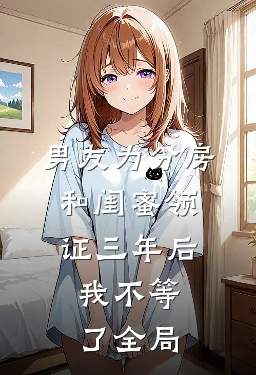 男友为分房和闺蜜领证三年后，我不等了全局