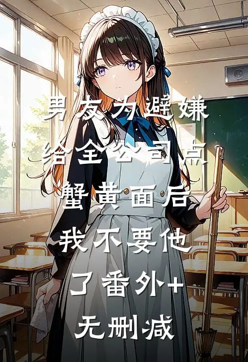 男友为避嫌给全公司点蟹黄面后，我不要他了番外+无删减