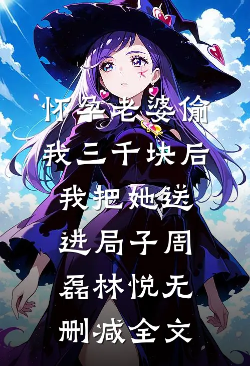 怀孕老婆偷我三千块后，我把她送进局子周磊林悦无删减全文