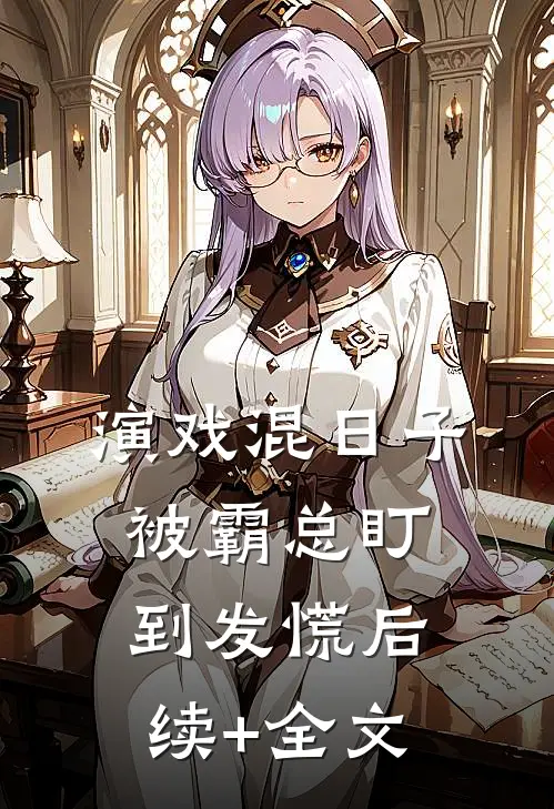 演戏混日子，被霸总盯到发慌后续+全文