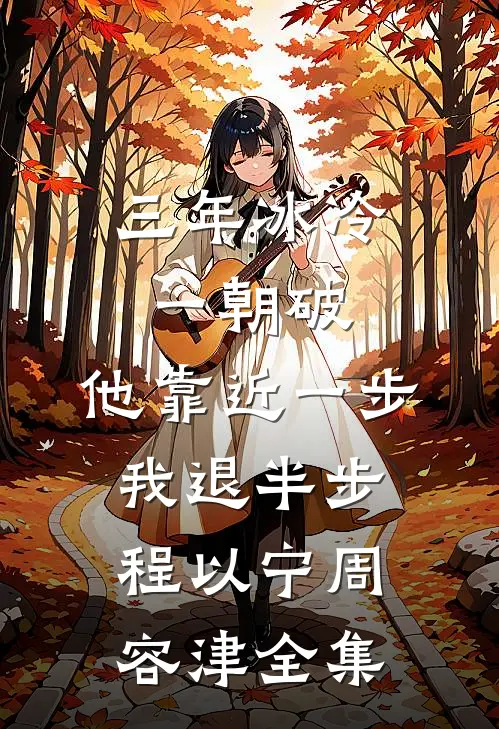 三年冰冷一朝破，他靠近一步我退半步程以宁周容津全集