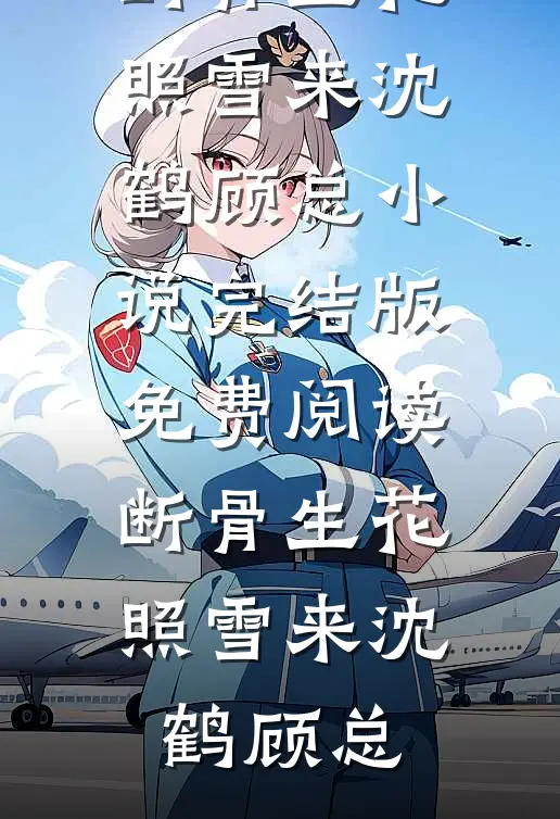 断骨生花照雪来(沈鹤顾总)小说完结版_免费阅读断骨生花照雪来沈鹤顾总
