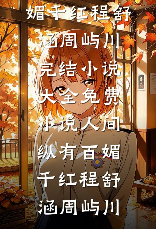 人间纵有百媚千红(程舒涵周屿川)完结小说大全_免费小说人间纵有百媚千红(程舒涵周屿川)