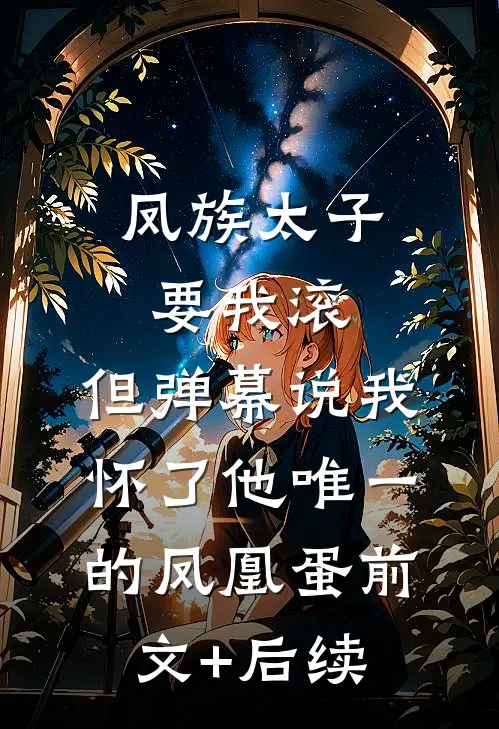 凤族太子要我滚，但弹幕说我怀了他唯一的凤凰蛋前文+后续