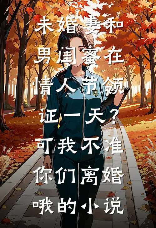 未婚妻和男闺蜜在情人节领证一天？可我不准你们离婚哦的小说