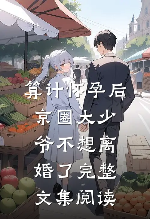 算计怀孕后京圈大少爷不想离婚了完整文集阅读